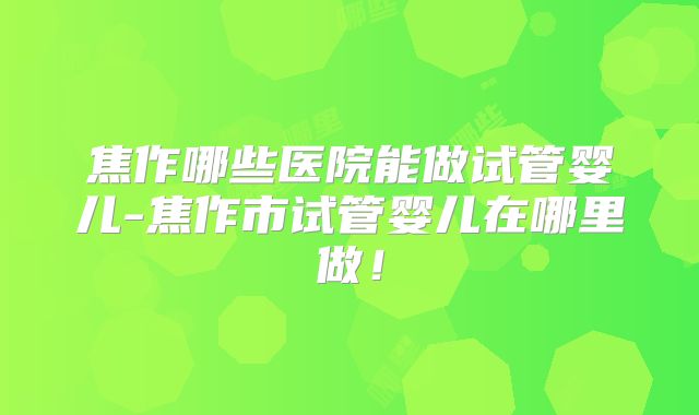 焦作哪些医院能做试管婴儿-焦作市试管婴儿在哪里做！
