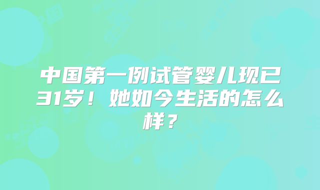 中国第一例试管婴儿现已31岁！她如今生活的怎么样？