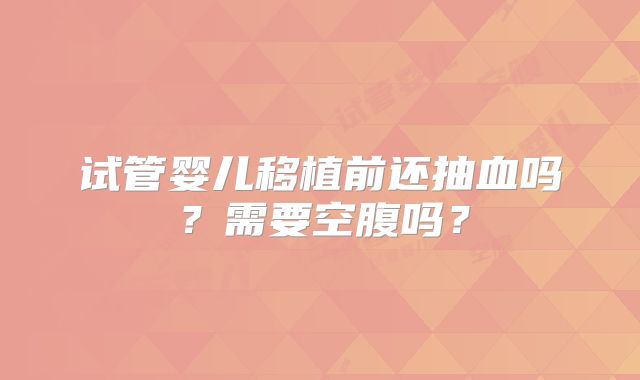 试管婴儿移植前还抽血吗？需要空腹吗？