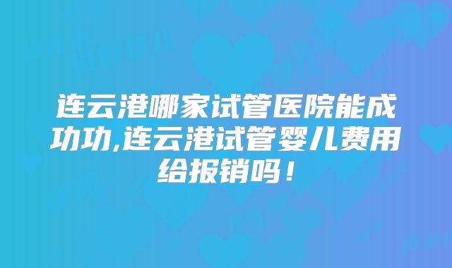 连云港哪家试管医院能成功功,连云港试管婴儿费用给报销吗!