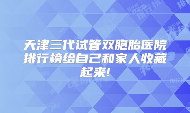 天津三代试管双胞胎医院排行榜给自己和家人收藏起来!