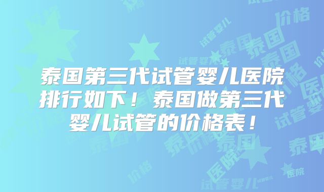 泰国第三代试管婴儿医院排行如下!泰国做第三代婴儿试管的价格表!