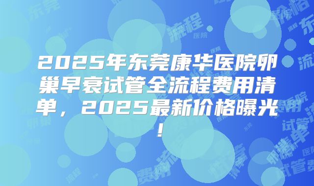 2025年东莞康华医院卵巢早衰试管全流程费用清单，2025最新价格曝光！