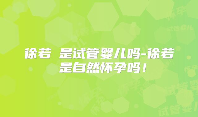 徐若瑄是试管婴儿吗-徐若瑄是自然怀孕吗！