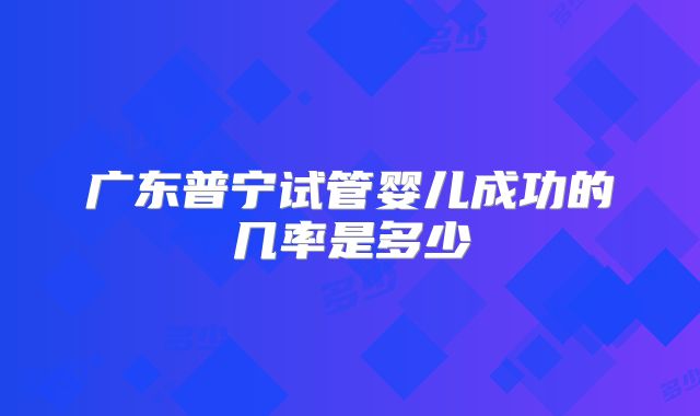 广东普宁试管婴儿成功的几率是多少
