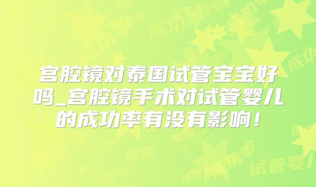 宫腔镜对泰国试管宝宝好吗_宫腔镜手术对试管婴儿的成功率有没有影响！