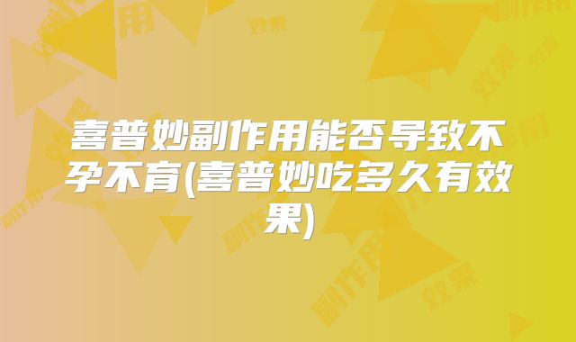 喜普妙副作用能否导致不孕不育(喜普妙吃多久有效果)
