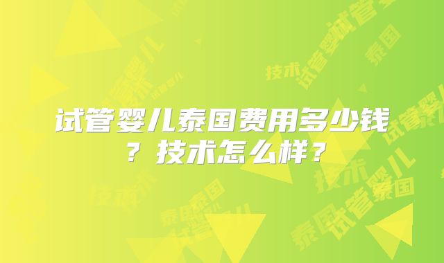 试管婴儿泰国费用多少钱？技术怎么样？