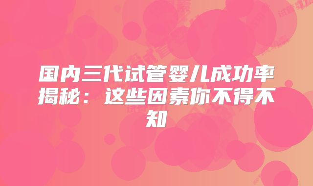 国内三代试管婴儿成功率揭秘：这些因素你不得不知