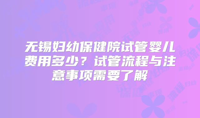 无锡妇幼保健院试管婴儿费用多少？试管流程与注意事项需要了解