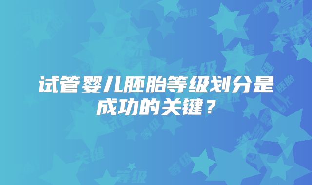 试管婴儿胚胎等级划分是成功的关键？