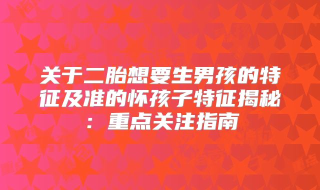 关于二胎想要生男孩的特征及准的怀孩子特征揭秘：重点关注指南