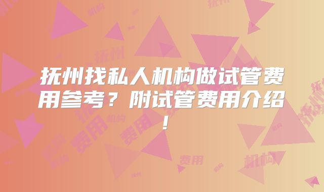 抚州找私人机构做试管费用参考？附试管费用介绍！