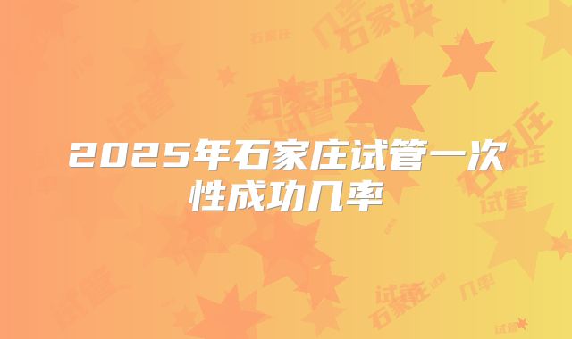 2025年石家庄试管一次性成功几率