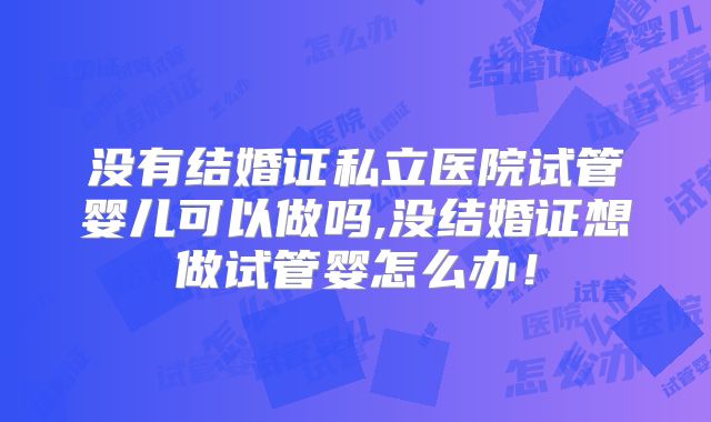 没有结婚证私立医院试管婴儿可以做吗,没结婚证想做试管婴怎么办!