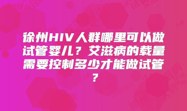 徐州HIV人群哪里可以做试管婴儿?艾滋病的载量需要控制多少才能做试管?
