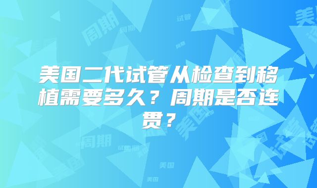 美国二代试管从检查到移植需要多久？周期是否连贯？