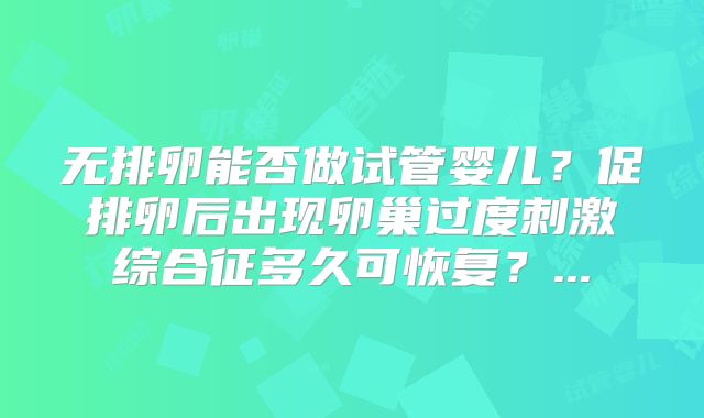 无排卵能否做试管婴儿？促排卵后出现卵巢过度刺激综合征多久可恢复？...