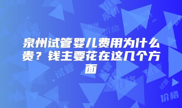 泉州试管婴儿费用为什么贵?钱主要花在这几个方面