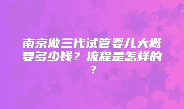 南京做三代试管婴儿大概要多少钱？流程是怎样的？