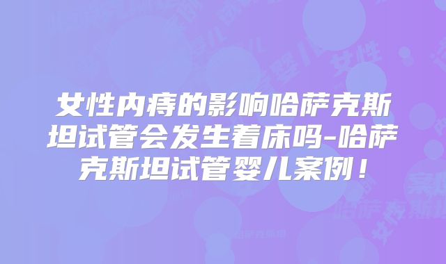 女性内痔的影响哈萨克斯坦试管会发生着床吗-哈萨克斯坦试管婴儿案例！