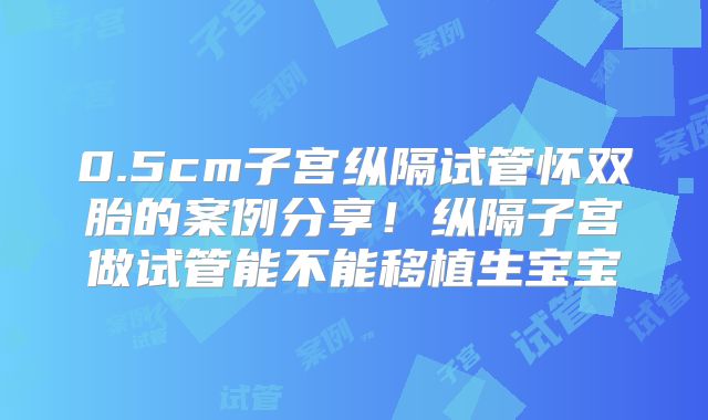 0.5cm子宫纵隔试管怀双胎的案例分享！纵隔子宫做试管能不能移植生宝宝
