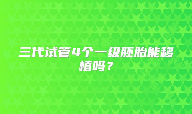 三代试管4个一级胚胎能移植吗？
