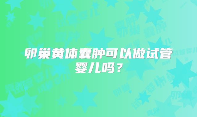 卵巢黄体囊肿可以做试管婴儿吗？