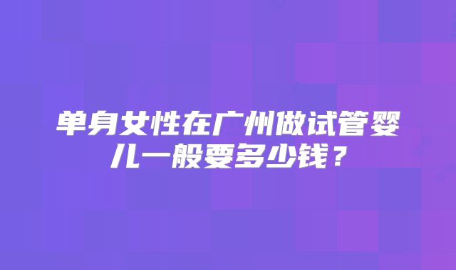 单身女性在广州做试管婴儿一般要多少钱？