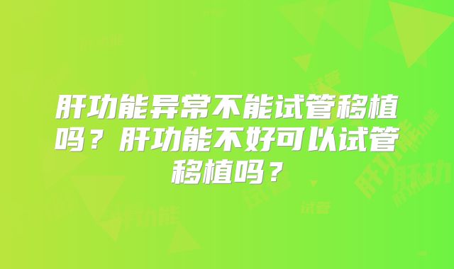 肝功能异常不能试管移植吗？肝功能不好可以试管移植吗？