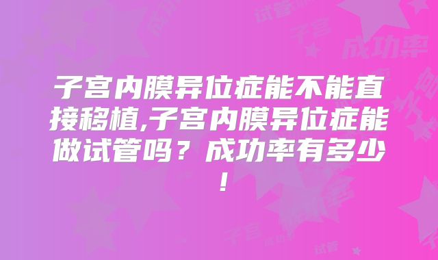 子宫内膜异位症能不能直接移植,子宫内膜异位症能做试管吗？成功率有多少！