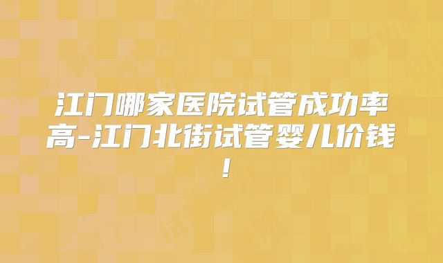 江门哪家医院试管成功率高-江门北街试管婴儿价钱！