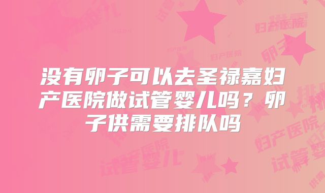 没有卵子可以去圣禄嘉妇产医院做试管婴儿吗?卵子供需要排队吗