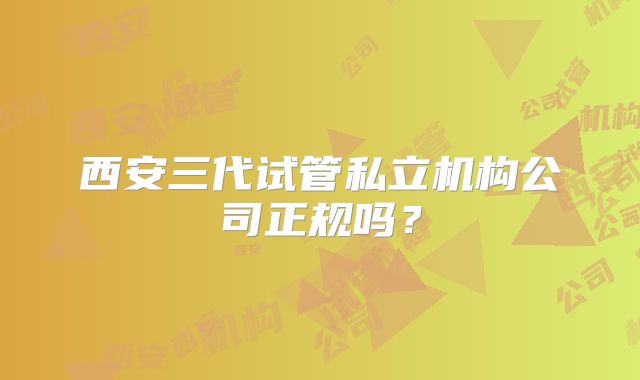 西安三代试管私立机构公司正规吗?