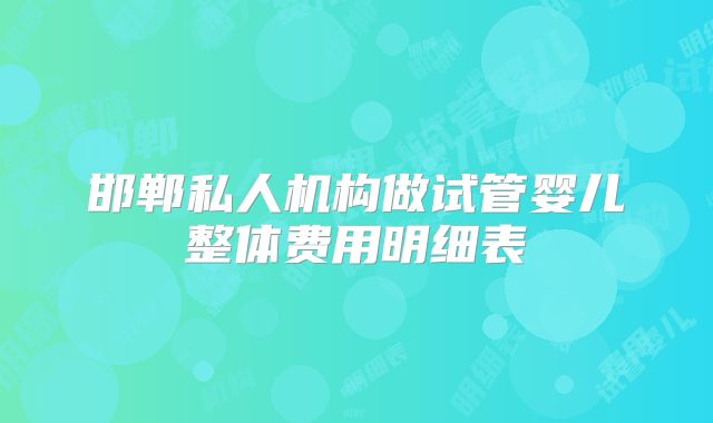 邯郸私人机构做试管婴儿整体费用明细表