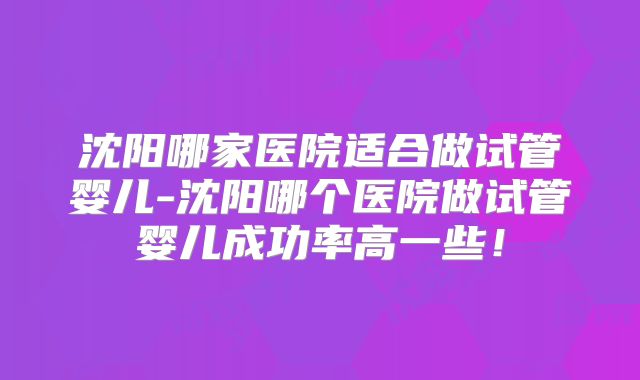 沈阳哪家医院适合做试管婴儿-沈阳哪个医院做试管婴儿成功率高一些!