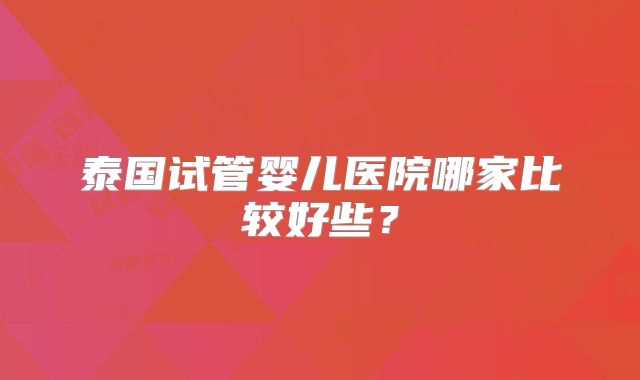 泰国试管婴儿医院哪家比较好些?
