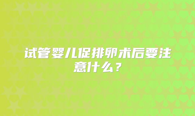试管婴儿促排卵术后要注意什么？