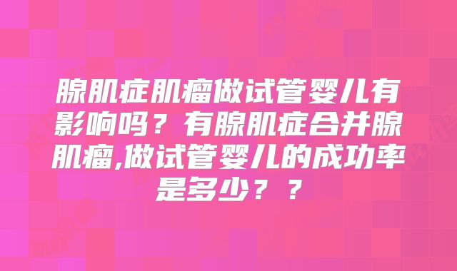 腺肌症肌瘤做试管婴儿有影响吗？有腺肌症合并腺肌瘤,做试管婴儿的成功率是多少？？