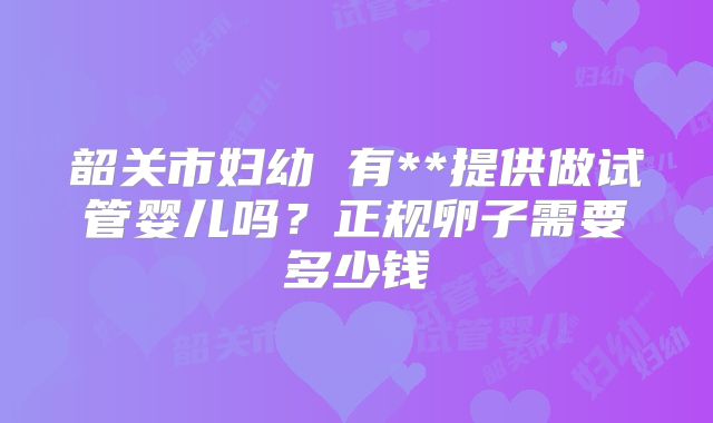韶关市妇幼 有**提供做试管婴儿吗？正规卵子需要多少钱