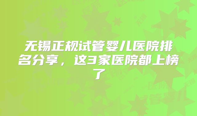 无锡正规试管婴儿医院排名分享，这3家医院都上榜了