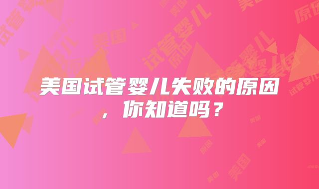 美国试管婴儿失败的原因,你知道吗?