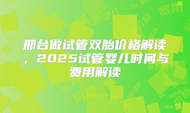 邢台做试管双胎价格解读,2025试管婴儿时间与费用解读