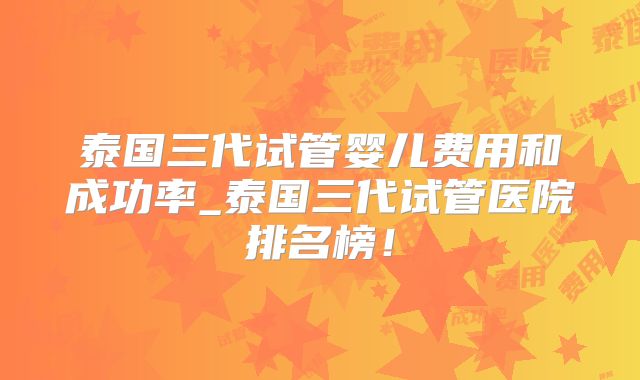 泰国三代试管婴儿费用和成功率_泰国三代试管医院排名榜！