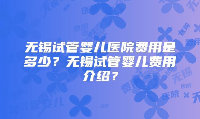 无锡试管婴儿医院费用是多少？无锡试管婴儿费用介绍？