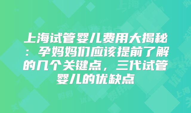 上海试管婴儿费用大揭秘：孕妈妈们应该提前了解的几个关键点，三代试管婴儿的优缺点