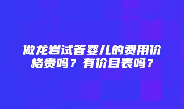 做龙岩试管婴儿的费用价格贵吗?有价目表吗?