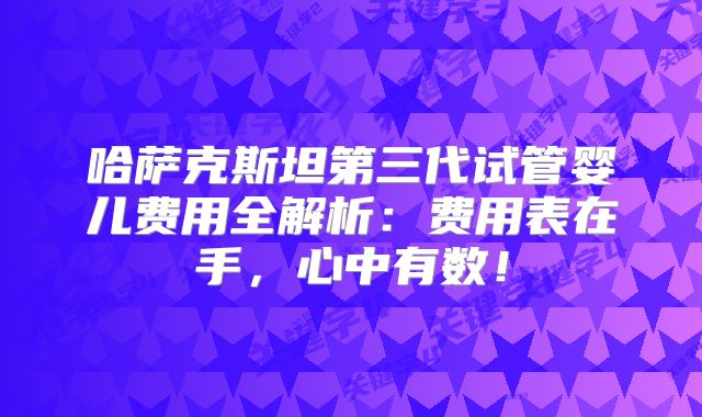 哈萨克斯坦第三代试管婴儿费用全解析：费用表在手，心中有数！