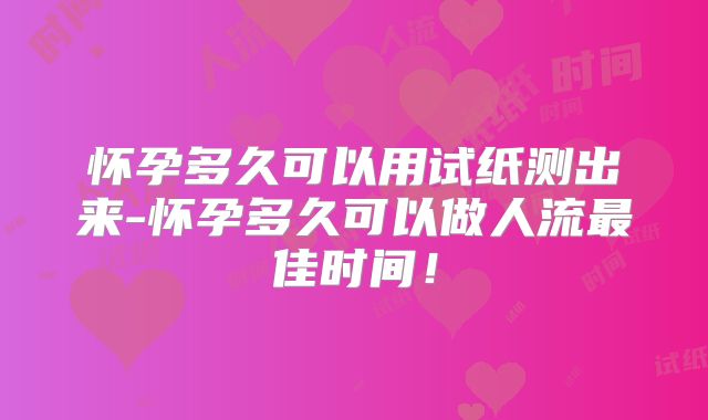 怀孕多久可以用试纸测出来-怀孕多久可以做人流最佳时间!