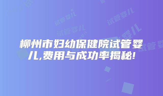 柳州市妇幼保健院试管婴儿,费用与成功率揭秘!